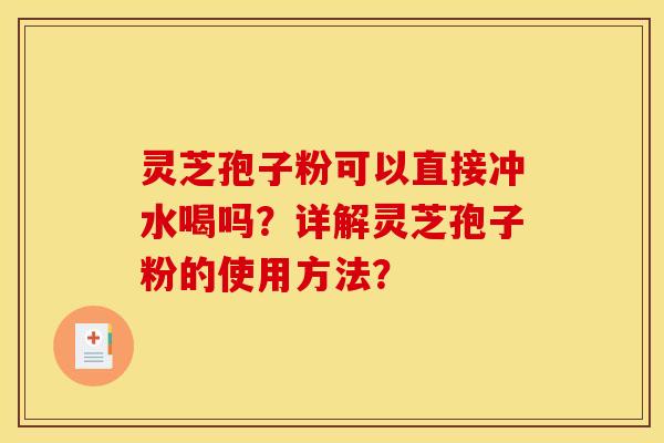 灵芝孢子粉可以直接冲水喝吗?详解灵芝孢子粉的使用方法?
