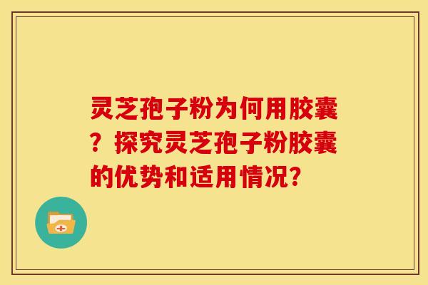 灵芝孢子粉为何用胶囊？探究灵芝孢子粉胶囊的优势和适用情况？