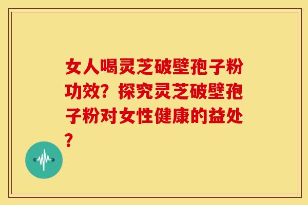 女人喝灵芝破壁孢子粉功效?探究灵芝破壁孢子粉对女性健康的益处?