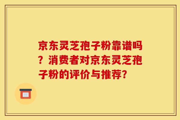 京东灵芝孢子粉靠谱吗?消费者对京东灵芝孢子粉的评价与推荐?
