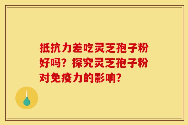 抵抗力差吃灵芝孢子粉好吗?探究灵芝孢子粉对免疫力的影响?