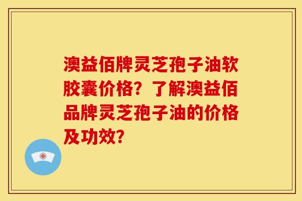 澳益佰牌灵芝孢子油软胶囊价格？了解澳益佰品牌灵芝孢子油的价格及功效？