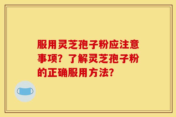 服用灵芝孢子粉应注意事项？了解灵芝孢子粉的正确服用方法？