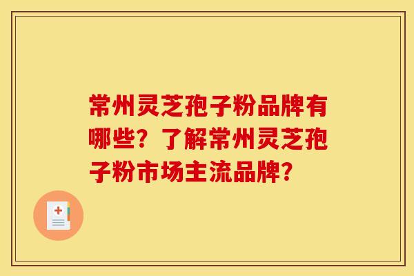 常州灵芝孢子粉品牌有哪些？了解常州灵芝孢子粉市场主流品牌？