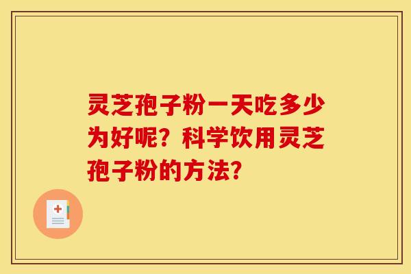 灵芝孢子粉一天吃多少为好呢?科学饮用灵芝孢子粉的方法?