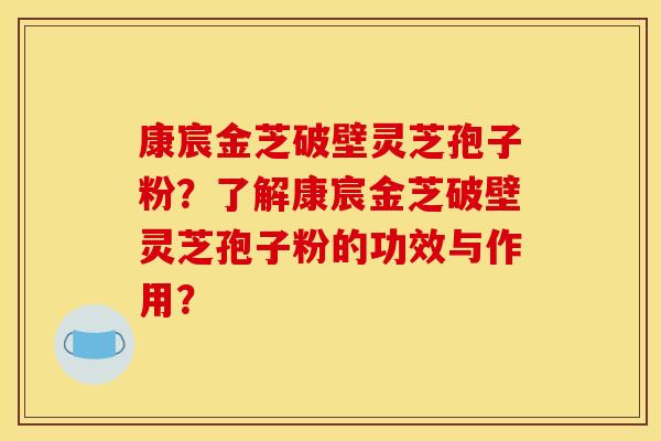 康宸金芝破壁灵芝孢子粉?了解康宸金芝破壁灵芝孢子粉的功效与作用?