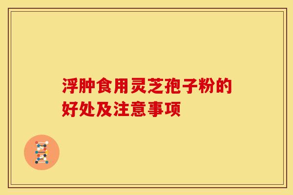 浮肿食用灵芝孢子粉的好处及注意事项