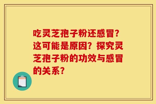 吃灵芝孢子粉还感冒？这可能是原因？探究灵芝孢子粉的功效与感冒的关系？