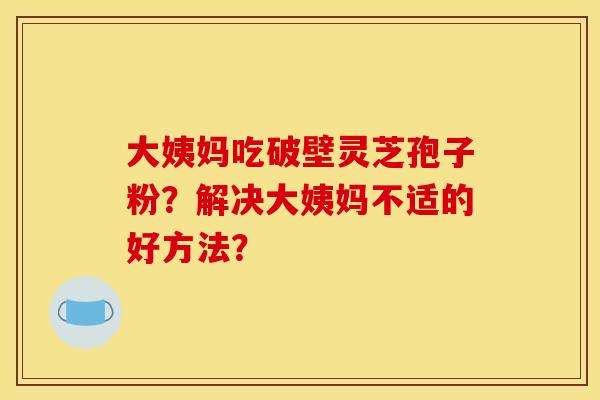 大姨妈吃破壁灵芝孢子粉？解决大姨妈不适的好方法？