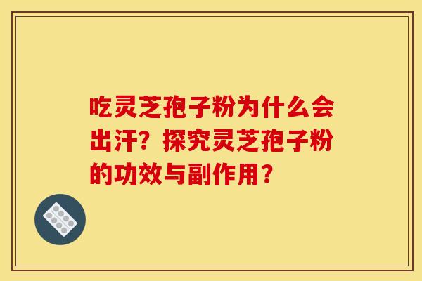 吃灵芝孢子粉为什么会出汗?探究灵芝孢子粉的功效与副作用?
