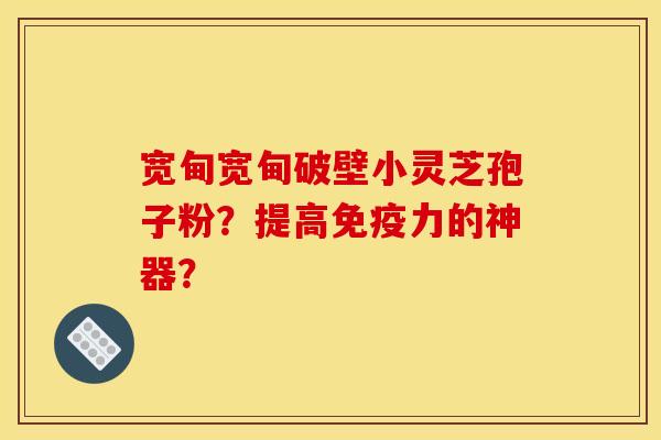 宽甸宽甸破壁小灵芝孢子粉？提高免疫力的神器？