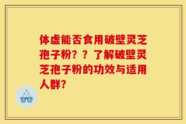 体虚能否食用破壁灵芝孢子粉??了解破壁灵芝孢子粉的功效与适用人群?