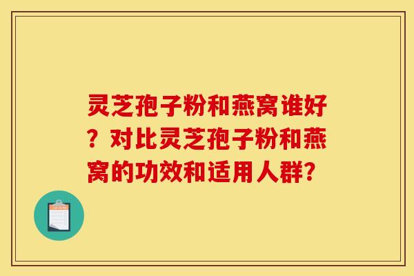灵芝孢子粉和燕窝谁好?对比灵芝孢子粉和燕窝的功效和适用人群?