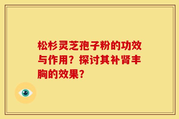 松杉灵芝孢子粉的功效与作用？探讨其补肾丰胸的效果？