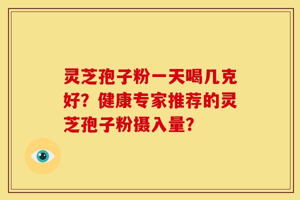 灵芝孢子粉一天喝几克好？健康专家推荐的灵芝孢子粉摄入量？