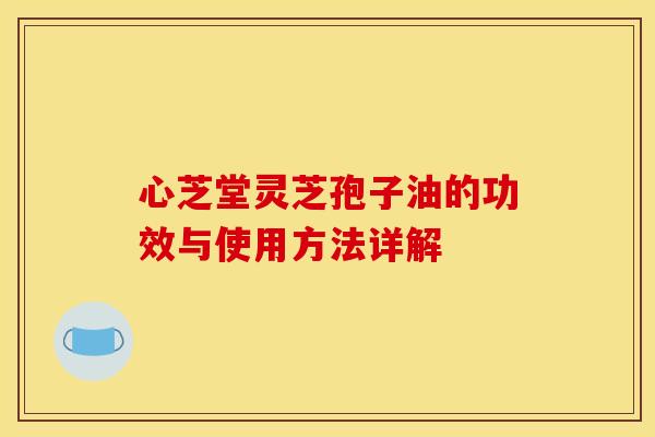 心芝堂灵芝孢子油的功效与使用方法详解