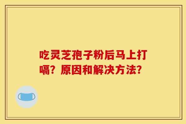 吃灵芝孢子粉后马上打嗝?原因和解决方法?