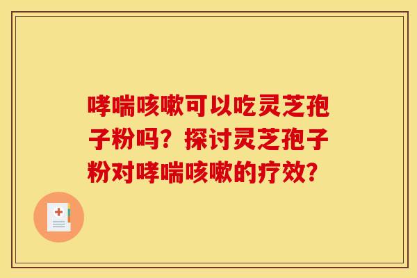 哮喘咳嗽可以吃灵芝孢子粉吗?探讨灵芝孢子粉对哮喘咳嗽的疗效?