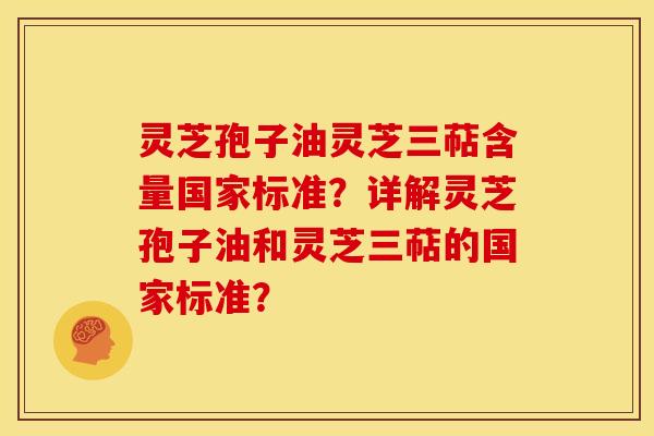灵芝孢子油灵芝三萜含量国家标准？详解灵芝孢子油和灵芝三萜的国家标准？