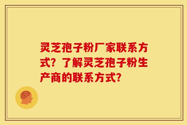 灵芝孢子粉厂家联系方式?了解灵芝孢子粉生产商的联系方式?