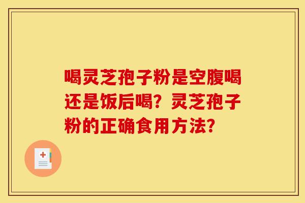 喝灵芝孢子粉是空腹喝还是饭后喝？灵芝孢子粉的正确食用方法？