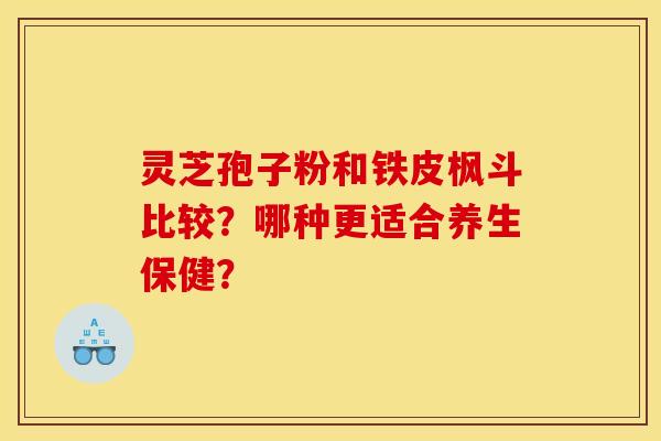 灵芝孢子粉和铁皮枫斗比较?哪种更适合养生保健?