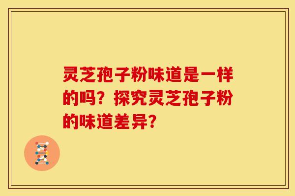 灵芝孢子粉味道是一样的吗?探究灵芝孢子粉的味道差异?
