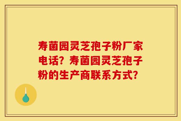 寿菌园灵芝孢子粉厂家电话？寿菌园灵芝孢子粉的生产商联系方式？