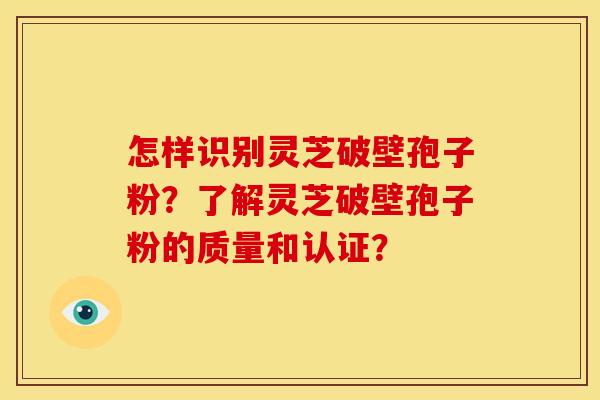 怎样识别灵芝破壁孢子粉?了解灵芝破壁孢子粉的质量和认证?
