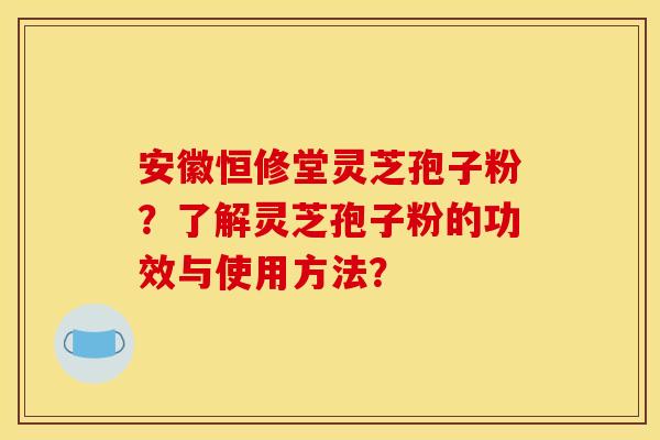 安徽恒修堂灵芝孢子粉？了解灵芝孢子粉的功效与使用方法？