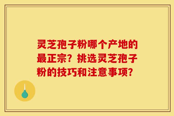 灵芝孢子粉哪个产地的最正宗?挑选灵芝孢子粉的技巧和注意事项?