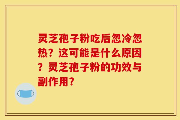 灵芝孢子粉吃后忽冷忽热?这可能是什么原因?灵芝孢子粉的功效与副作用?