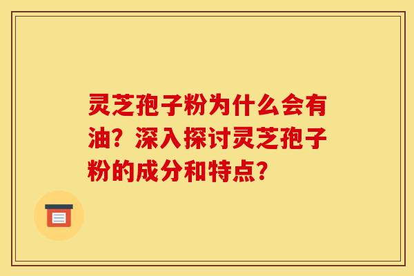 灵芝孢子粉为什么会有油?深入探讨灵芝孢子粉的成分和特点?
