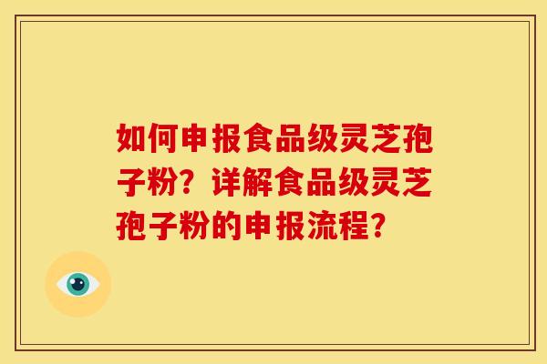如何申报食品级灵芝孢子粉？详解食品级灵芝孢子粉的申报流程？