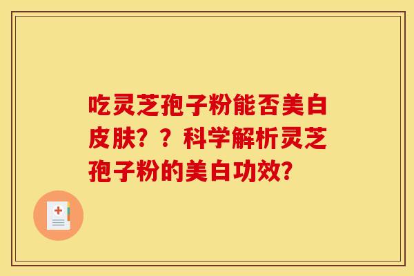 吃灵芝孢子粉能否美白皮肤？？科学解析灵芝孢子粉的美白功效？