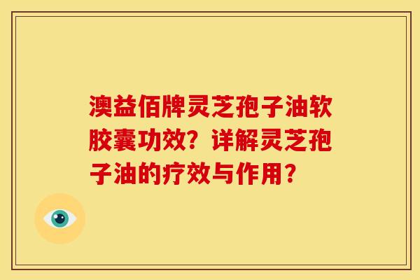 澳益佰牌灵芝孢子油软胶囊功效?详解灵芝孢子油的疗效与作用?