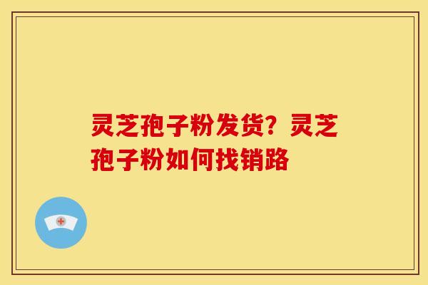 灵芝孢子粉发货?灵芝孢子粉如何找销路