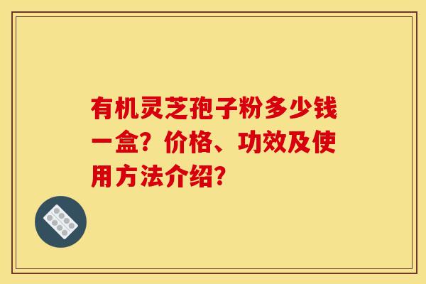 有机灵芝孢子粉多少钱一盒？价格、功效及使用方法介绍？