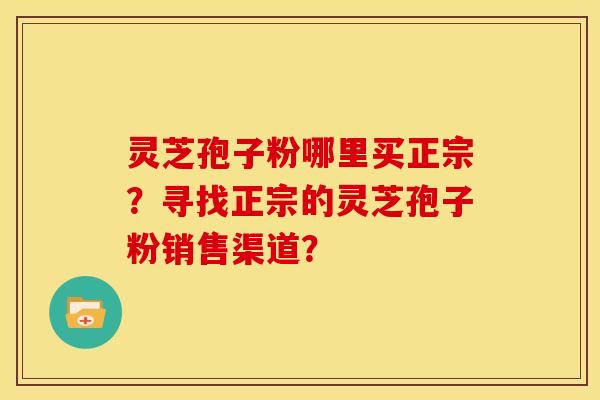 灵芝孢子粉哪里买正宗？寻找正宗的灵芝孢子粉销售渠道？