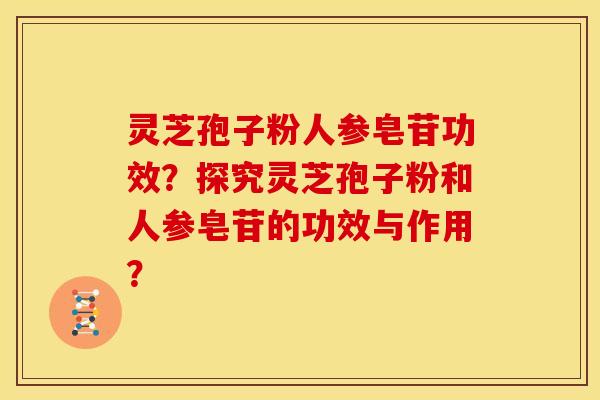 灵芝孢子粉人参皂苷功效?探究灵芝孢子粉和人参皂苷的功效与作用?
