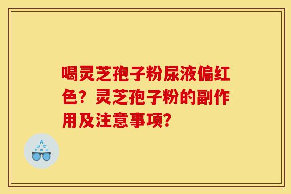 喝灵芝孢子粉尿液偏红色？灵芝孢子粉的副作用及注意事项？