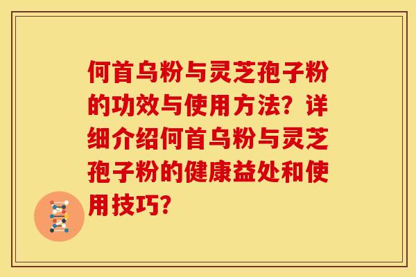 何首乌粉与灵芝孢子粉的功效与使用方法？详细介绍何首乌粉与灵芝孢子粉的健康益处和使用技巧？