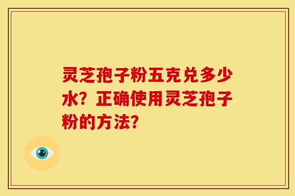 灵芝孢子粉五克兑多少水？正确使用灵芝孢子粉的方法？