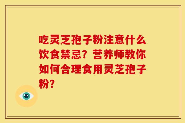 吃灵芝孢子粉注意什么饮食禁忌?营养师教你如何合理食用灵芝孢子粉?