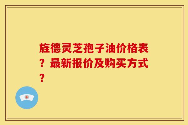 旌德灵芝孢子油价格表?最新报价及购买方式?