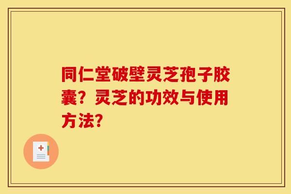 同仁堂破壁灵芝孢子胶囊?灵芝的功效与使用方法?