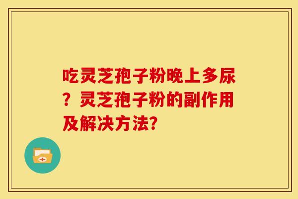 吃灵芝孢子粉晚上多尿?灵芝孢子粉的副作用及解决方法?