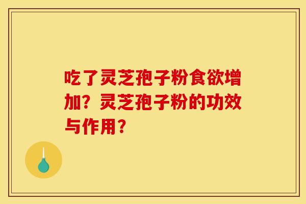 吃了灵芝孢子粉食欲增加？灵芝孢子粉的功效与作用？
