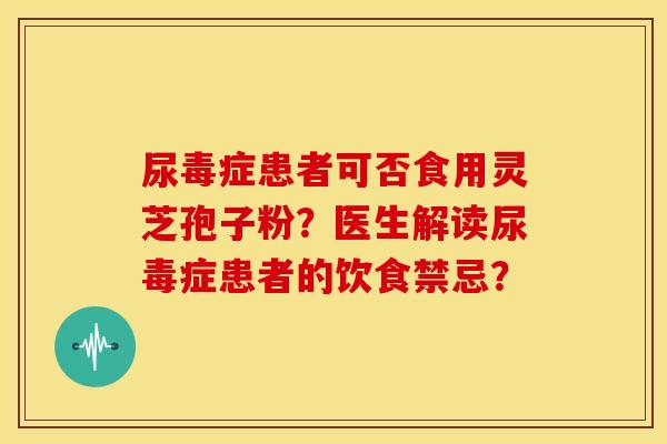 尿毒症患者可否食用灵芝孢子粉？医生解读尿毒症患者的饮食禁忌？