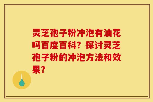 灵芝孢子粉冲泡有油花吗百度百科?探讨灵芝孢子粉的冲泡方法和效果?